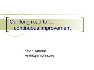 Our long road to…. 
continuous improvement 
Kevin Amorin 
 