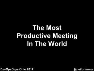 DevOpsDays Ohio 2017 @neilprimmer
The Most
Productive Meeting
In The World
 