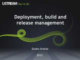 Deployment, build and release management Szabó András 2012. 