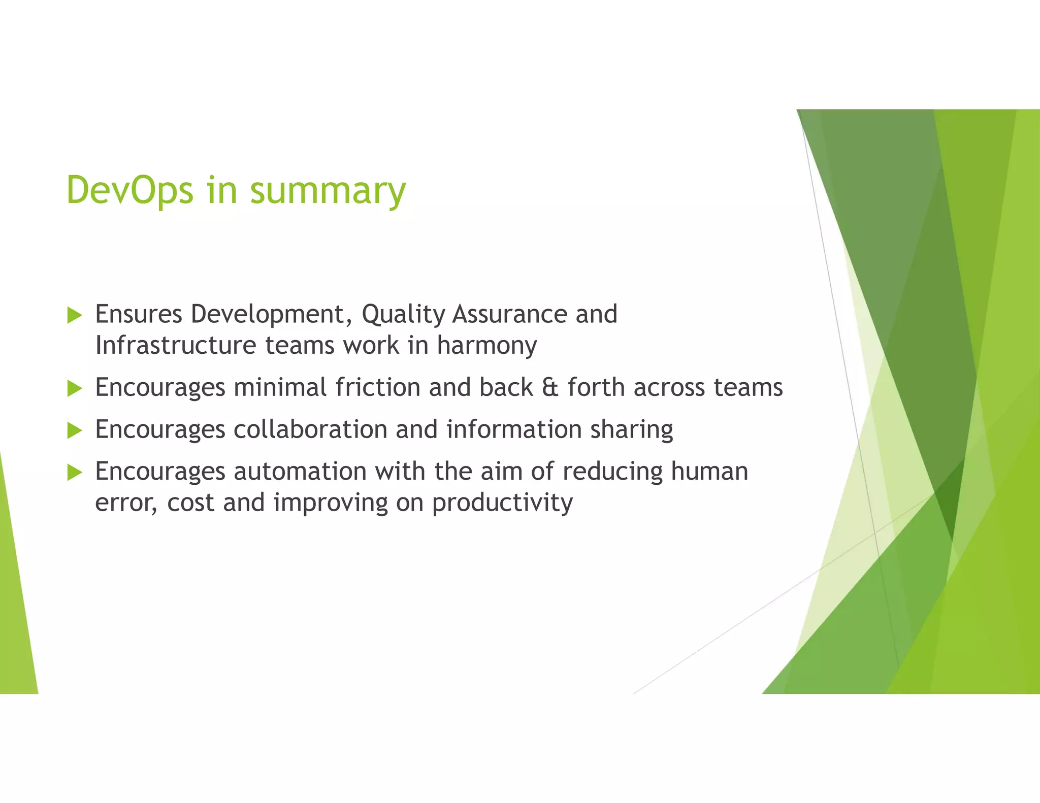 DevOps in summary
 Ensures Development, Quality Assurance and
Infrastructure teams work in harmony
 Encourages minimal friction and back & forth across teams
 Encourages collaboration and information sharing
 Encourages automation with the aim of reducing human
error, cost and improving on productivity
 