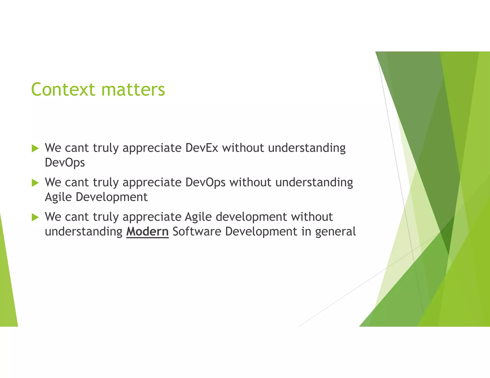 Context matters
 We cant truly appreciate DevEx without understanding
DevOps
 We cant truly appreciate DevOps without understanding
Agile Development
 We cant truly appreciate Agile development without
understanding Modern Software Development in general
 