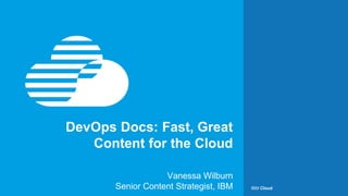 DevOps Docs: Vanessa Wilburn 1#stc16 IBM Cloud
DevOps Docs: Fast, Great
Content for the Cloud
Vanessa Wilburn
Senior Content Strategist, IBM
 