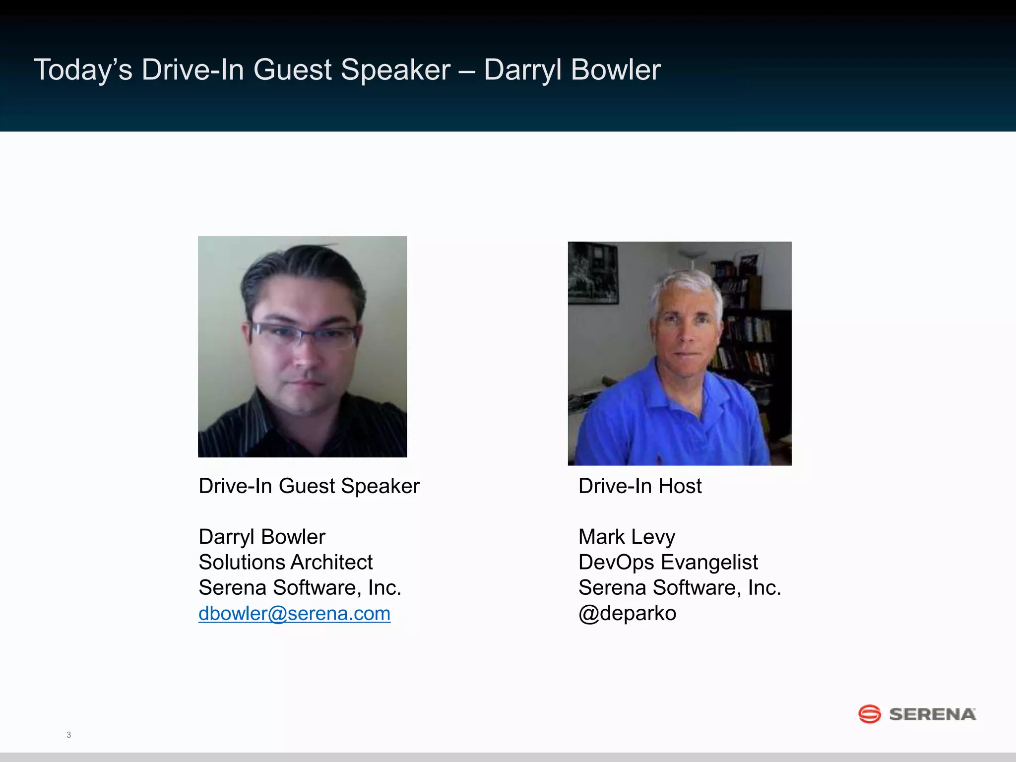 3
Today’s Drive-In Guest Speaker – Darryl Bowler
Drive-In Guest Speaker
Darryl Bowler
Solutions Architect
Serena Software, Inc.
Drive-In Host
Mark Levy
DevOps Evangelist
Serena Software, Inc.
@deparkodbowler@serena.com
 