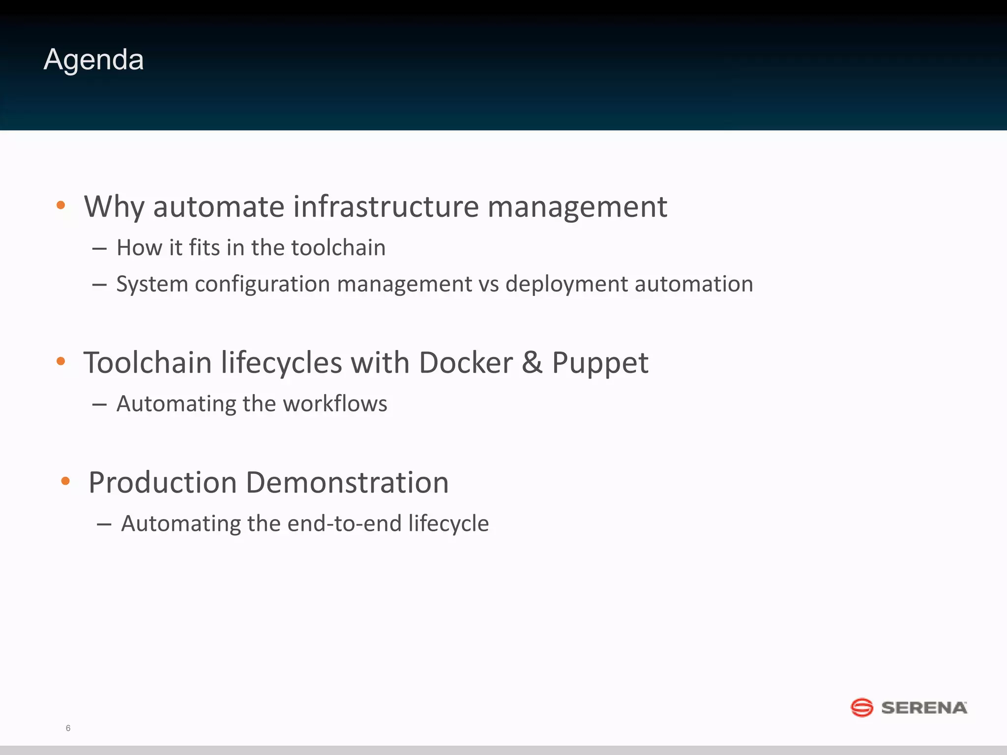 6
Agenda
• Why automate infrastructure management
– How it fits in the toolchain
– System configuration management vs deployment automation
• Toolchain lifecycles with Docker & Puppet
– Automating the workflows
• Production Demonstration
– Automating the end-to-end lifecycle
 