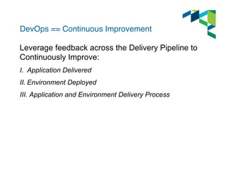 DevOps == Continuous Improvement" 
Leverage feedback across the Delivery Pipeline to 
Continuously Improve: 
I. Application Delivered 
II. Environment Deployed 
III. Application and Environment Delivery Process 
 