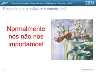 Encontro Rational de Desenvolvimento de Software – 12 de Março de 2013


E depois que o software é construído?




     Normalmente
     nós não nos
     importamos!


13                                                                             © 2013 IBM Corporation
 