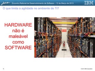 Encontro Rational de Desenvolvimento de Software – 12 de Março de 2013

O que limita a agilidade no ambiente de TI?




     HARDWARE
       não é
      maleável
       como
     SOFTWARE



15                                                                              © 2013 IBM Corporation
 