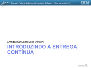 Encontro Rational de Desenvolvimento de Software – 12 de Março de 2013




SmartCloud Continuous Delivery

INTRODUZINDO A ENTREGA
CONTÍNUA

                                                                                           22
                                                                            © 2013 IBM Corporation
 