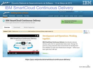 Encontro Rational de Desenvolvimento de Software – 12 de Março de 2013


IBM SmartCloud Continuous Delivery




                  https://jazz.net/products/smartcloud-continuous-delivery/


                                                                                             23
                                                                              © 2013 IBM Corporation
 