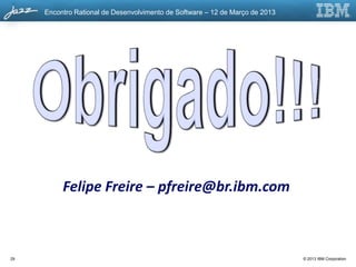 Encontro Rational de Desenvolvimento de Software – 12 de Março de 2013




          Felipe Freire – pfreire@br.ibm.com



29                                                                            © 2013 IBM Corporation
 