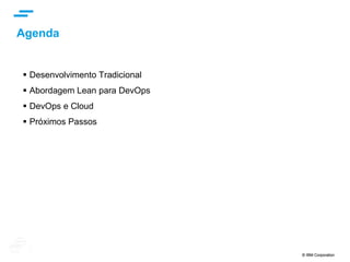 © IBM Corporation 2
text
Agenda
–  Desafios da Entrega de Software
–  Visão IBM para DevOps
–  Computação em Nuvem
–  Desenvolvendo Aplicações para a Nuvem
–  Entrega Contínua na Nuvem
–  Encerramento
 