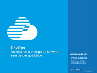 © IBM Corporation 1
Apresentado por:
DevOps
Entrega Contínua de Software
Paulo Lacerda
IBM Cloud Technical Sales
 