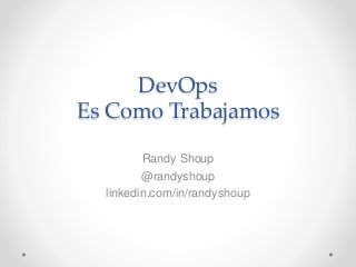 DevOps
Es Como Trabajamos
Randy Shoup
@randyshoup
linkedin.com/in/randyshoup
 