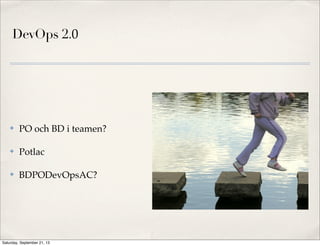 DevOps 2.0
✤ PO och BD i teamen?
✤ Potlac
✤ BDPODevOpsAC?
Saturday, September 21, 13
 