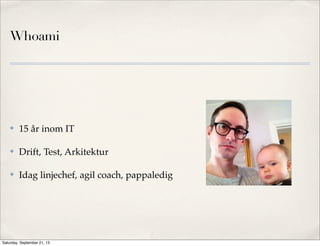 Whoami
✤ 15 år inom IT
✤ Drift, Test, Arkitektur
✤ Idag linjechef, agil coach, pappaledig
Saturday, September 21, 13
 