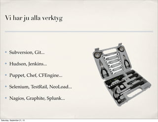Vi har ju alla verktyg
✤ Subversion, Git...
✤ Hudson, Jenkins...
✤ Puppet, Chef, CFEngine...
✤ Selenium, TestRail, NeoLoad...
✤ Nagios, Graphite, Splunk...
Saturday, September 21, 13
 