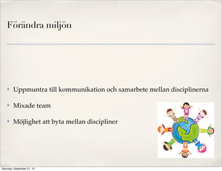 Förändra miljön
✤ Uppmuntra till kommunikation och samarbete mellan disciplinerna
✤ Mixade team
✤ Möjlighet att byta mellan discipliner
Saturday, September 21, 13
 