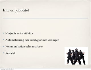 Inte en jobbtitel
✤ Ninjas är svåra att hitta
✤ Automatisering och verktyg är inte lösningen
✤ Kommunikation och samarbete
✤ Respekt!
Saturday, September 21, 13
 