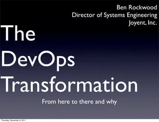 Ben Rockwood
                                       Director of Systems Engineering
                                                            Joyent, Inc.

The
DevOps
Transformation
                             From here to there and why

Thursday, December 8, 2011
 