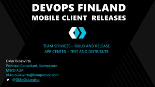 DEVOPS FINLAND
MOBILE CLIENT RELEASES
TEAM SERVICES – BUILD AND RELEASE
APP CENTER – TEST AND DISTRIBUTE
Okko Oulasvirta
Principal Consultant, Kompozure
MSCD ALM
okko.oulasvirta@kompozure.com
@OkkoOulasvirta
 