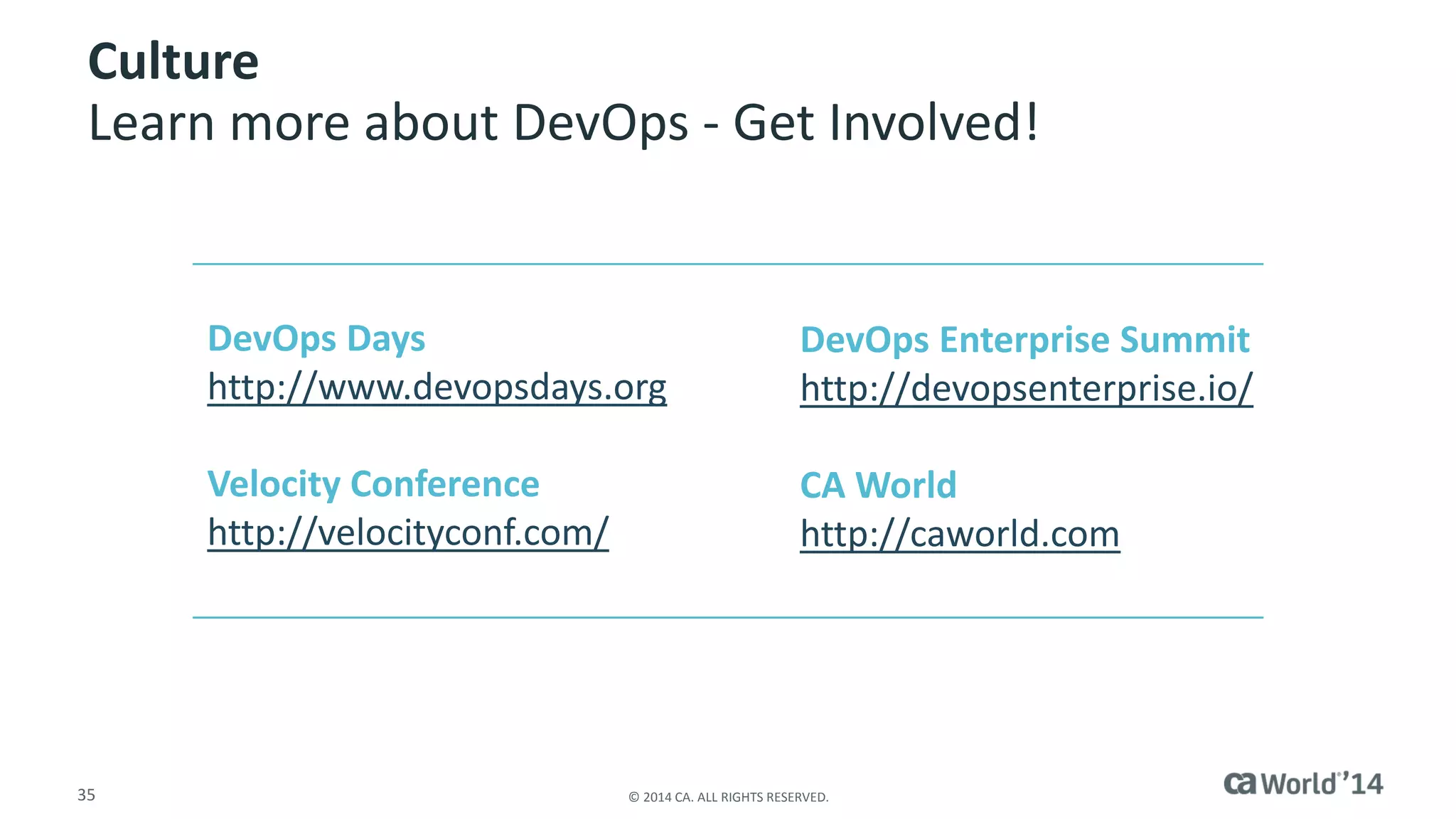 35 
© 2014 CA. ALL RIGHTS RESERVED. 
CultureLearn more about DevOps -Get Involved! 
DevOpsDayshttp://www.devopsdays.org 
Velocity Conferencehttp://velocityconf.com/ 
DevOpsEnterprise Summithttp://devopsenterprise.io/ 
CA Worldhttp://caworld.com  