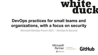 DevOps practices for small teams and
organizations, with a focus on security
Microsoft DevOps Forum 2021 – DevOps & Security
 