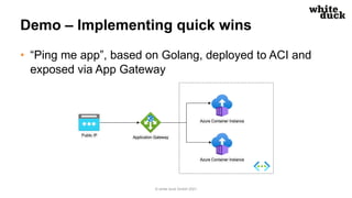 Demo – Implementing quick wins
• “Ping me app”, based on Golang, deployed to ACI and
exposed via App Gateway
© white duck ...