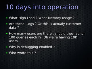 10 days into operation
●   What High Load ? What Memory usage ?
●   Are these Logs ? Or this is actualy customer
    data ...