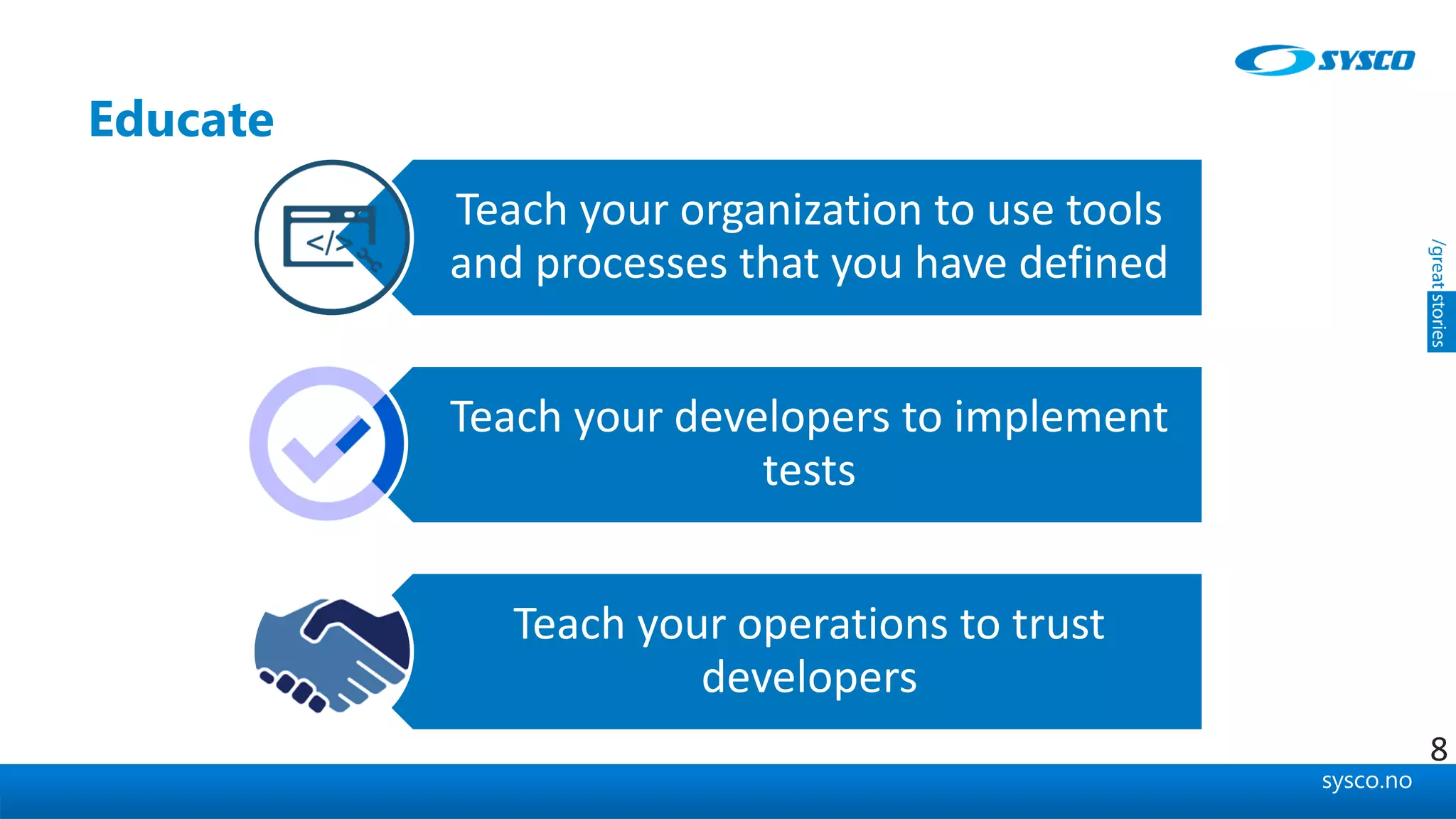 sysco.no
Educate
Teach your organization to use tools
and processes that you have defined
Teach your developers to implement
tests
Teach your operations to trust
developers
8
 