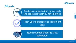 sysco.no
Educate
Teach your organization to use tools
and processes that you have defined
Teach your developers to implement
tests
Teach your operations to trust
developers
8
 