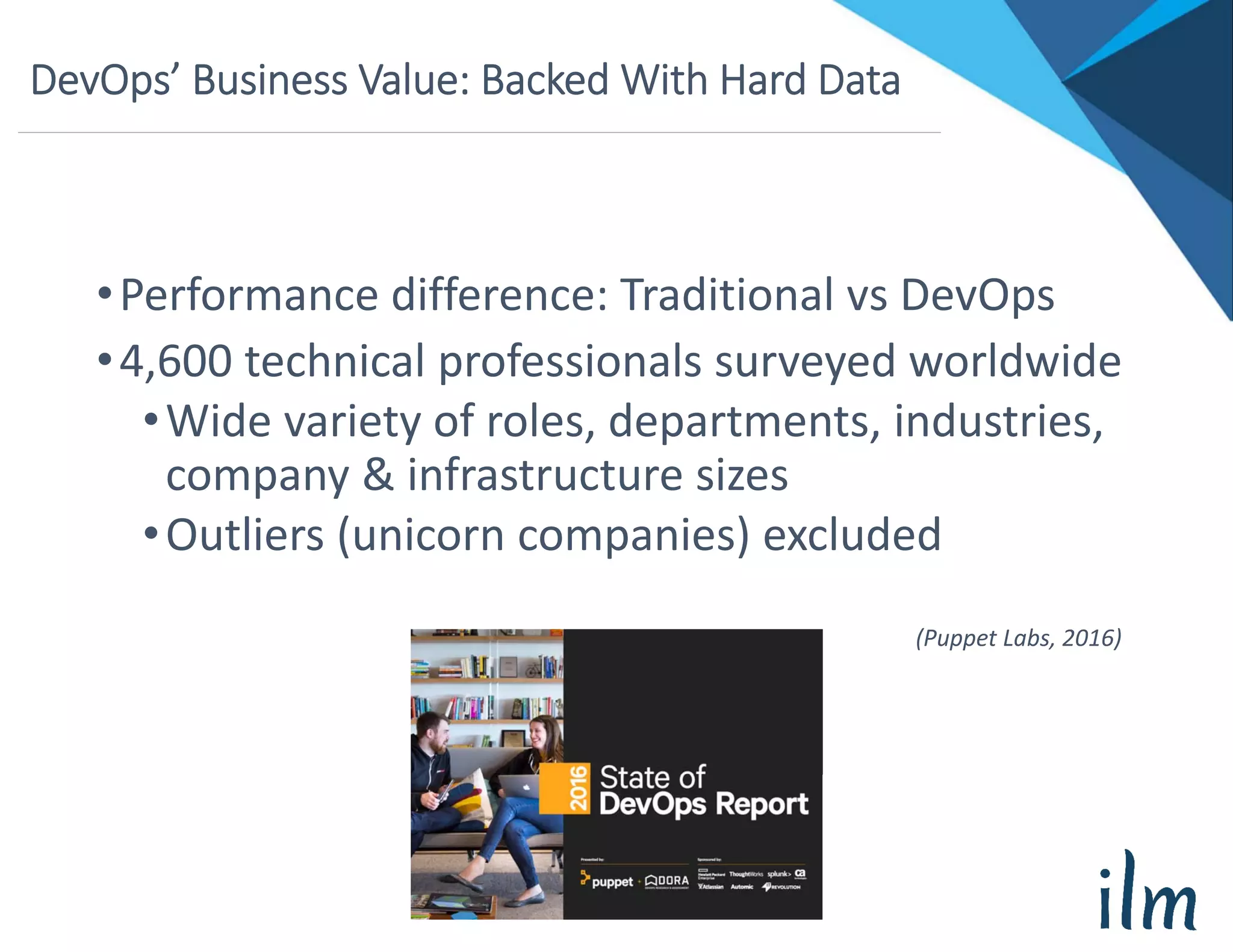DevOps’ Business Value: Backed With Hard Data
(Puppet Labs, 2016)
•Performance difference: Traditional vs DevOps
•4,600 technical professionals surveyed worldwide
•Wide variety of roles, departments, industries, 
company & infrastructure sizes
•Outliers (unicorn companies) excluded
 