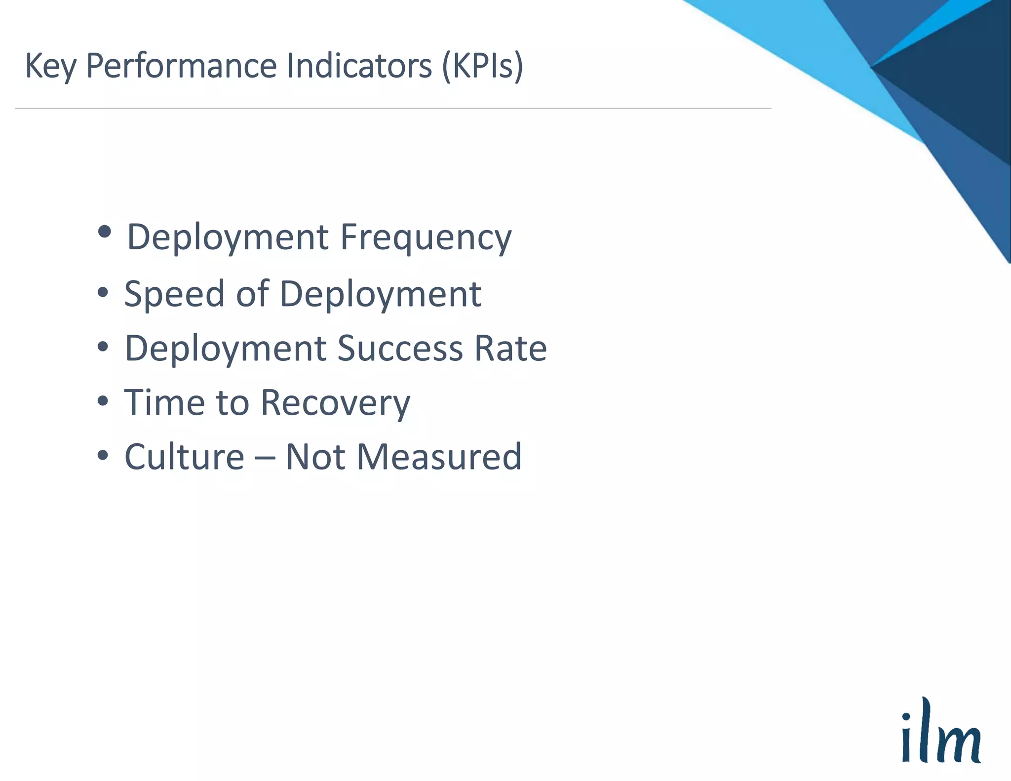 Key Performance Indicators (KPIs)
• Deployment Frequency
• Speed of Deployment
• Deployment Success Rate
• Time to Recovery
• Culture – Not Measured
 