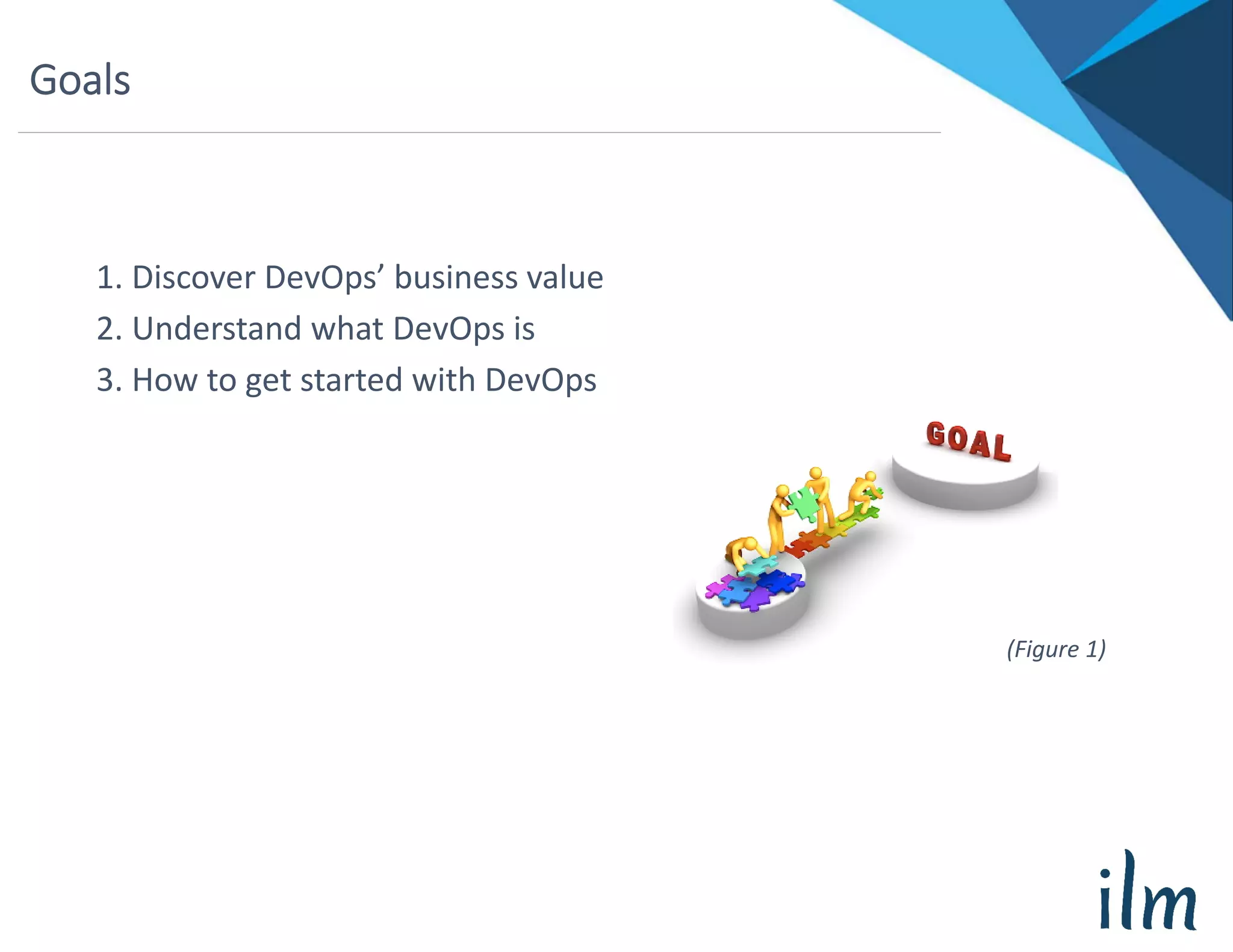Goals
1. Discover DevOps’ business value
2. Understand what DevOps is
3. How to get started with DevOps
(Figure 1)
 