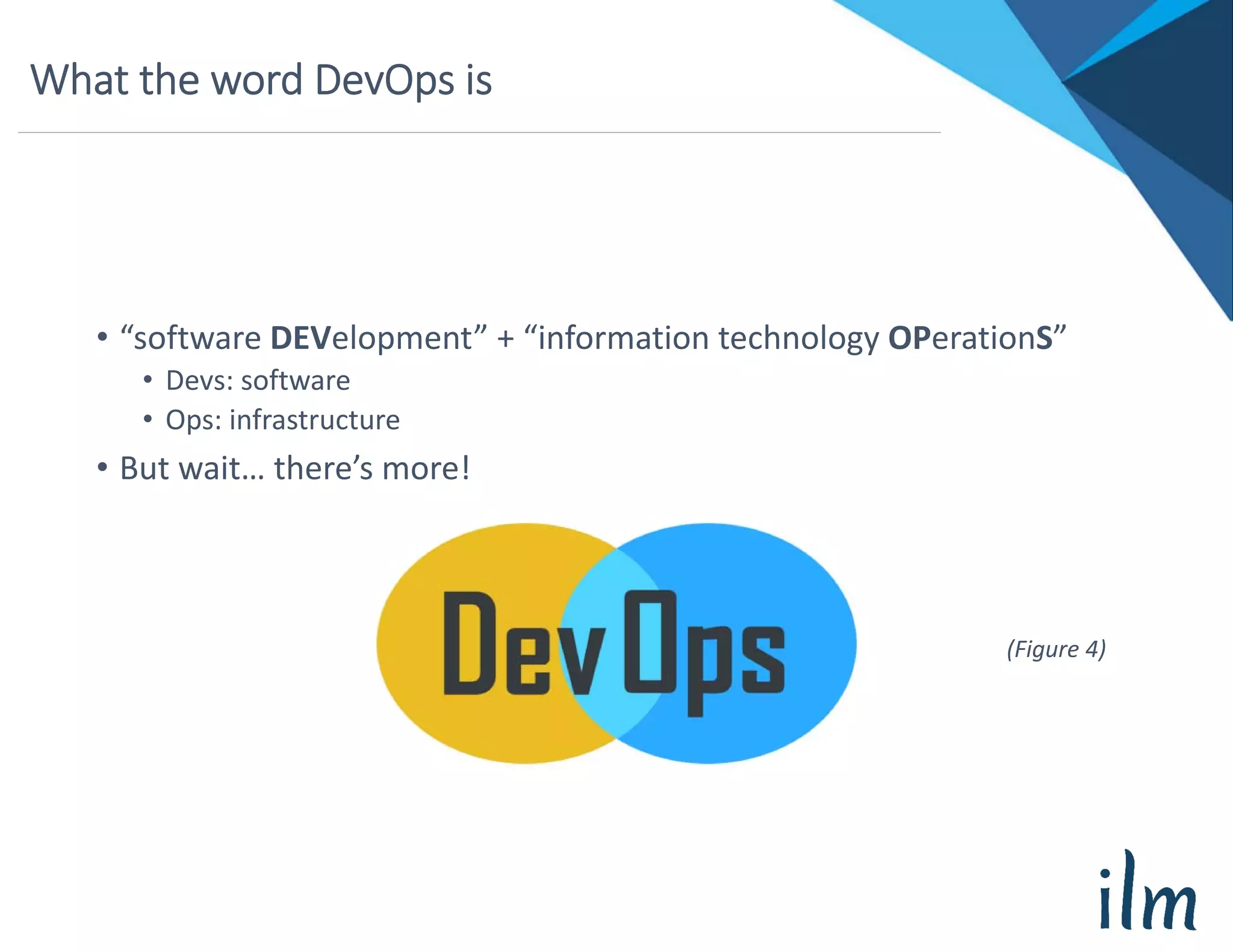 What the word DevOps is
• “software DEVelopment” + “information technology OPerationS”
• Devs: software
• Ops: infrastructure
• But wait… there’s more!
(Figure 4)
 