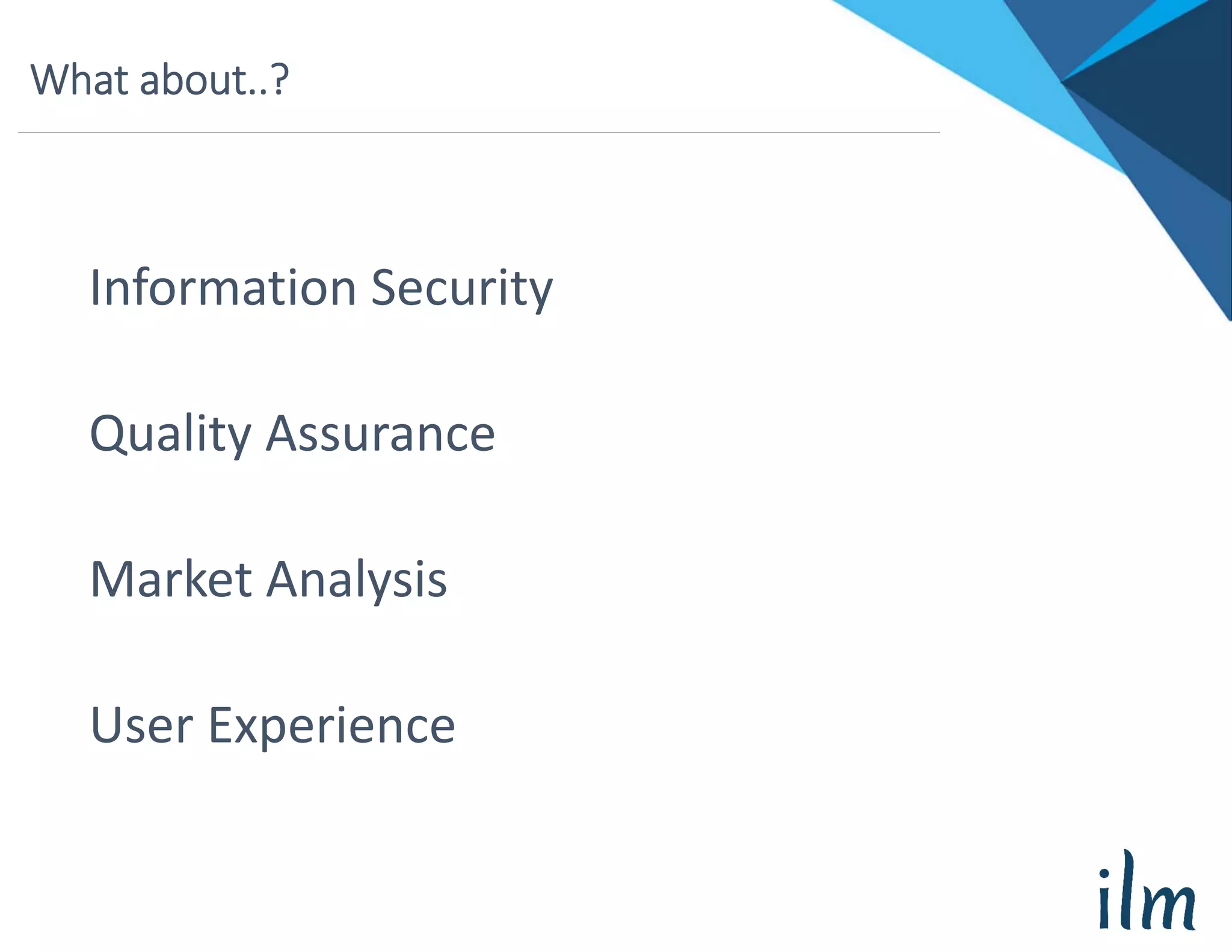 What about..?
Information Security
Quality Assurance
Market Analysis
User Experience
 