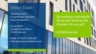 Vielen Dank!
Alexander Pacnik
ITEngineering & Operations
Project Management
inovex GmbH
Ludwig-Erhard-Allee 6
76133 Karlsruhe
Mobil: +49 (0)173 3181 040
Mail: alexander.pacnik@inovex.de
Sie möchten individuelle
Beratung? Nehmen Sie
Kontakt mit uns auf!
info@inovex.de
 
