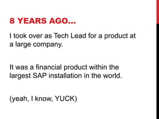 8 YEARS AGO…
I took over as Tech Lead for a product at
a large company.
It was a financial product within the
largest SAP installation in the world.
(yeah, I know, YUCK)
 