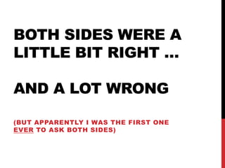 BOTH SIDES WERE A
LITTLE BIT RIGHT …
AND A LOT WRONG
(BUT APPARENTLY I WAS THE FIRST ONE
EVER TO ASK BOTH SIDES)
 