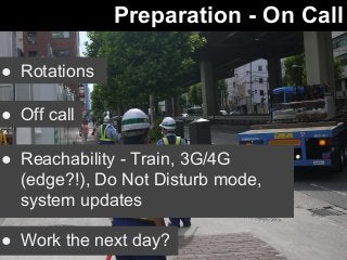 Preparation - On Call 
● Rotations 
● Off call 
● Reachability - Train, 3G/4G 
(edge?!), Do Not Disturb mode, 
● Work system the updates 
next day? 
● Work the next day? 
 
