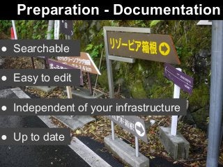 Preparation - Documentation 
● Searchable 
● Easy to edit 
● Independent of your infrastructure 
● Up to date 
 