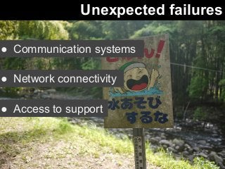 Unexpected failures 
● Communication systems 
● Network connectivity 
● Access to support 
 