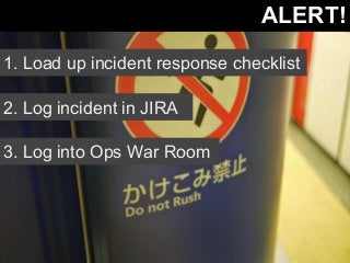 ALERT! 
1. Load up incident response checklist 
2. Log incident in JIRA 
3. Log into Ops War Room 
 
