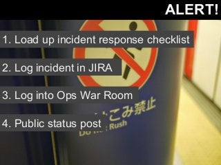 ALERT! 
1. Load up incident response checklist 
2. Log incident in JIRA 
3. Log into Ops War Room 
4. Public status post 
 