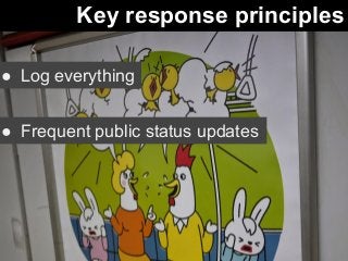 Key response principles 
● Log everything 
● Frequent public status updates 
 