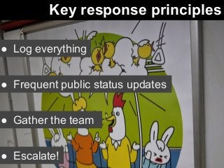 Key response principles 
● Log everything 
● Frequent public status updates 
● Gather the team 
● Escalate! 
 