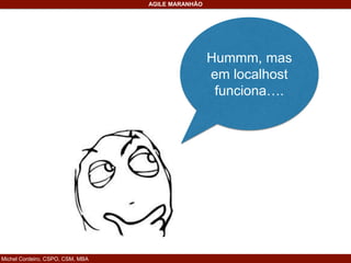 Michel Cordeiro, CSPO, CSM, MBA
AGILE MARANHÃO
Hummm, mas
em localhost
funciona….
 