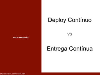 AGILE MARANHÃO
Michel Cordeiro, CSPO, CSM, MBA
Deploy Contínuo
Entrega Contínua
VS
 