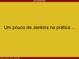 Michel Cordeiro, CSPO, CSM, MBA
AGILE MARANHÃO
Um pouco de Jenkins na prática…
 