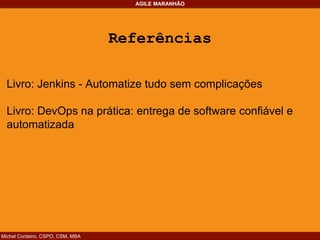 Michel Cordeiro, CSPO, CSM, MBA
AGILE MARANHÃO
Referências
Livro: Jenkins - Automatize tudo sem complicações
Livro: DevOps na prática: entrega de software confiável e
automatizada
 