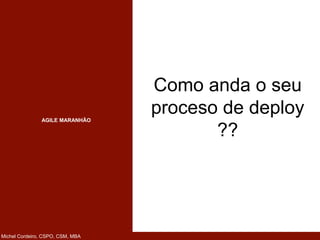 AGILE MARANHÃO
Michel Cordeiro, CSPO, CSM, MBA
Como anda o seu
proceso de deploy
??
 